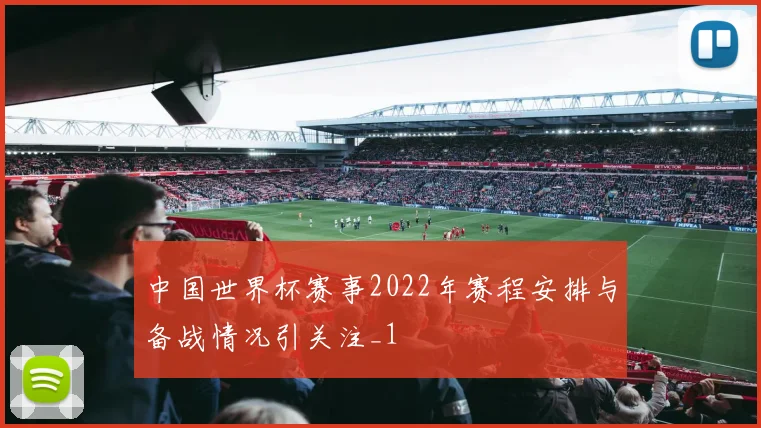 中国世界杯赛事2022年赛程安排与备战情况引关注_1