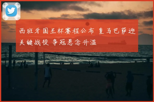 西班牙国王杯赛程公布 皇马巴萨迎关键战役 争冠悬念升温