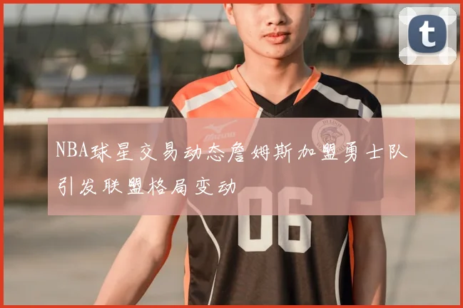 NBA球星交易动态詹姆斯加盟勇士队引发联盟格局变动