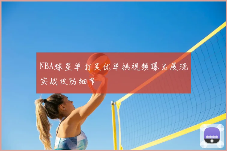 NBA球星单打吴优单挑视频曝光展现实战攻防细节