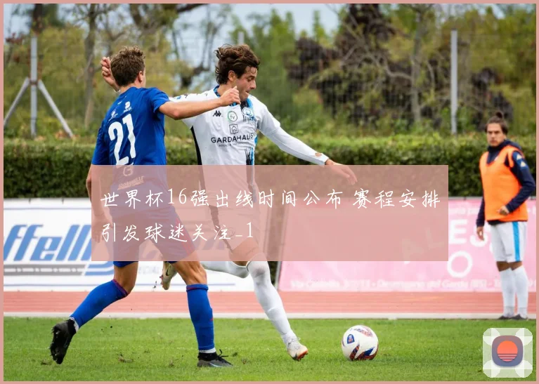 世界杯16强出线时间公布 赛程安排引发球迷关注_1
