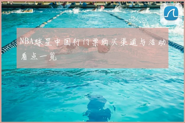 NBA球星中国行门票购买渠道与活动看点一览