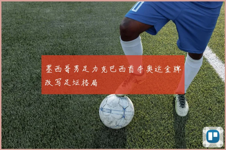 墨西哥男足力克巴西首夺奥运金牌改写足坛格局