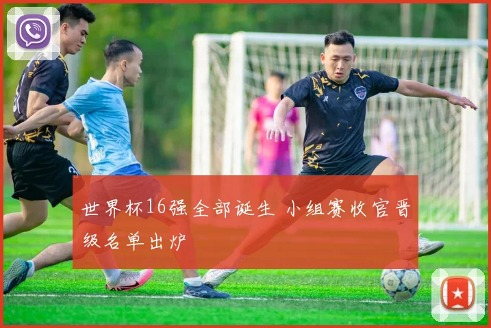 世界杯16强全部诞生 小组赛收官晋级名单出炉