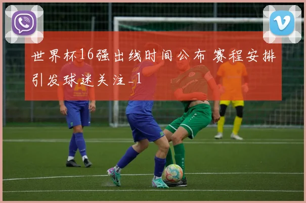 世界杯16强出线时间公布 赛程安排引发球迷关注_1