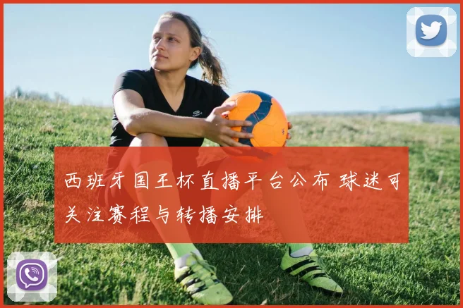 西班牙国王杯直播平台公布 球迷可关注赛程与转播安排