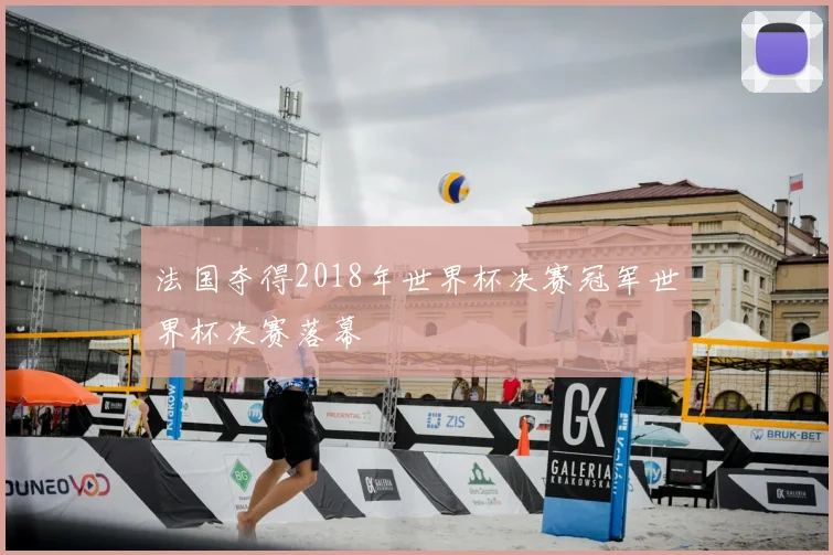 法国夺得2018年世界杯决赛冠军世界杯决赛落幕