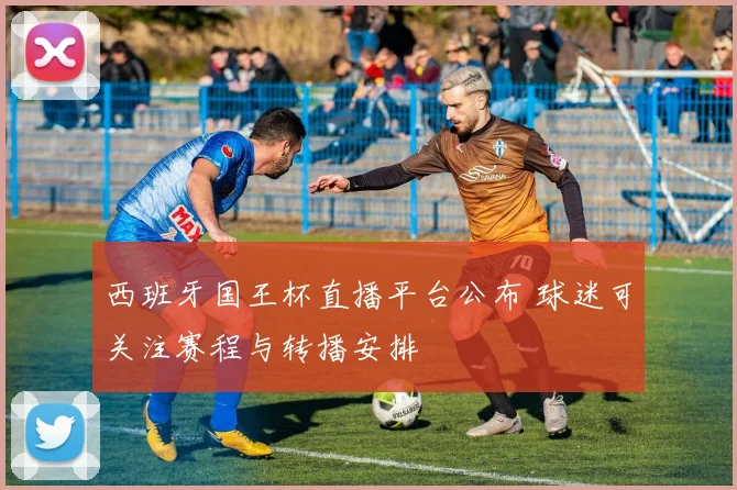 西班牙国王杯直播平台公布 球迷可关注赛程与转播安排