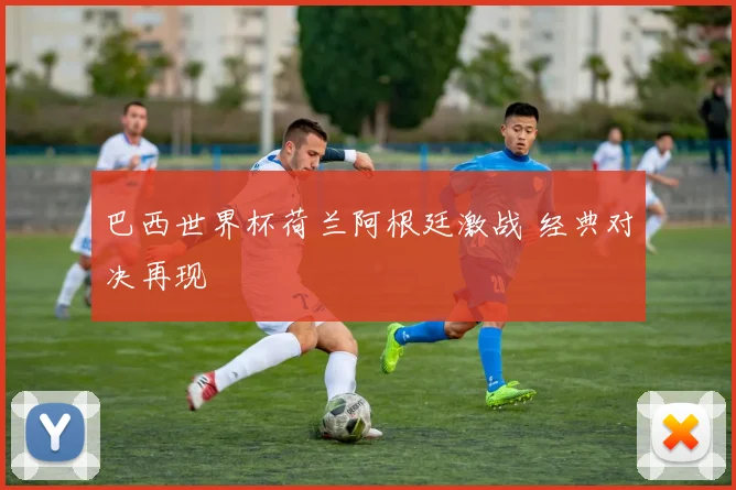 巴西世界杯荷兰阿根廷激战 经典对决再现