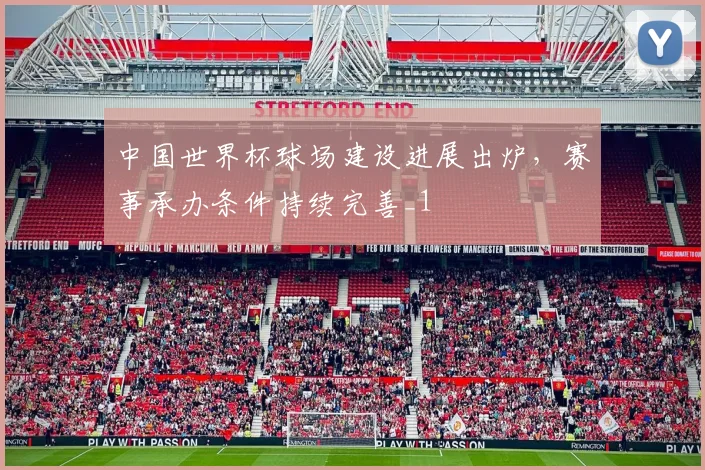 中国世界杯球场建设进展出炉,赛事承办条件持续完善_1