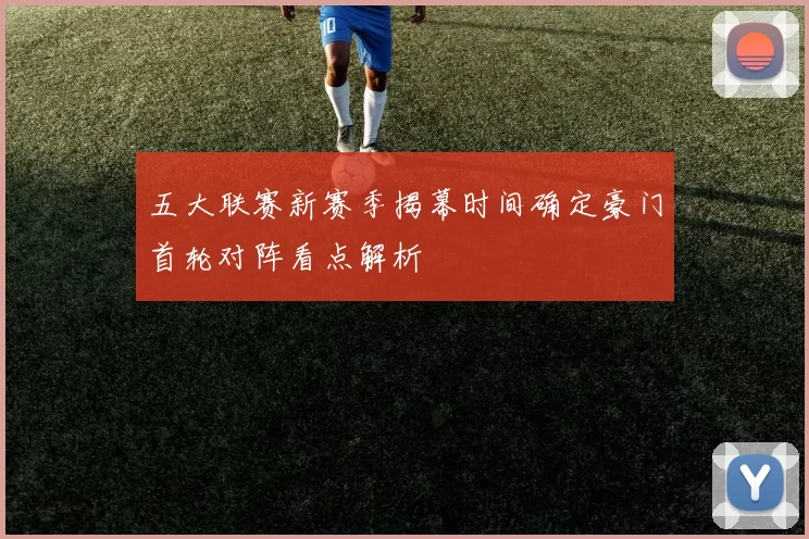 五大联赛新赛季揭幕时间确定豪门首轮对阵看点解析