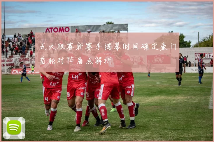 五大联赛新赛季揭幕时间确定豪门首轮对阵看点解析