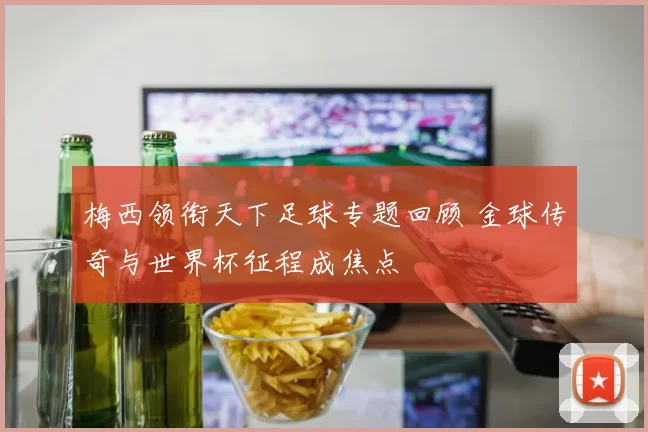 梅西领衔天下足球专题回顾 金球传奇与世界杯征程成焦点